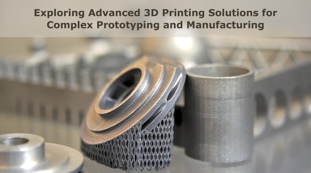 Exploring Advanced 3D Printing Solutions for Complex Prototyping and Manufacturing