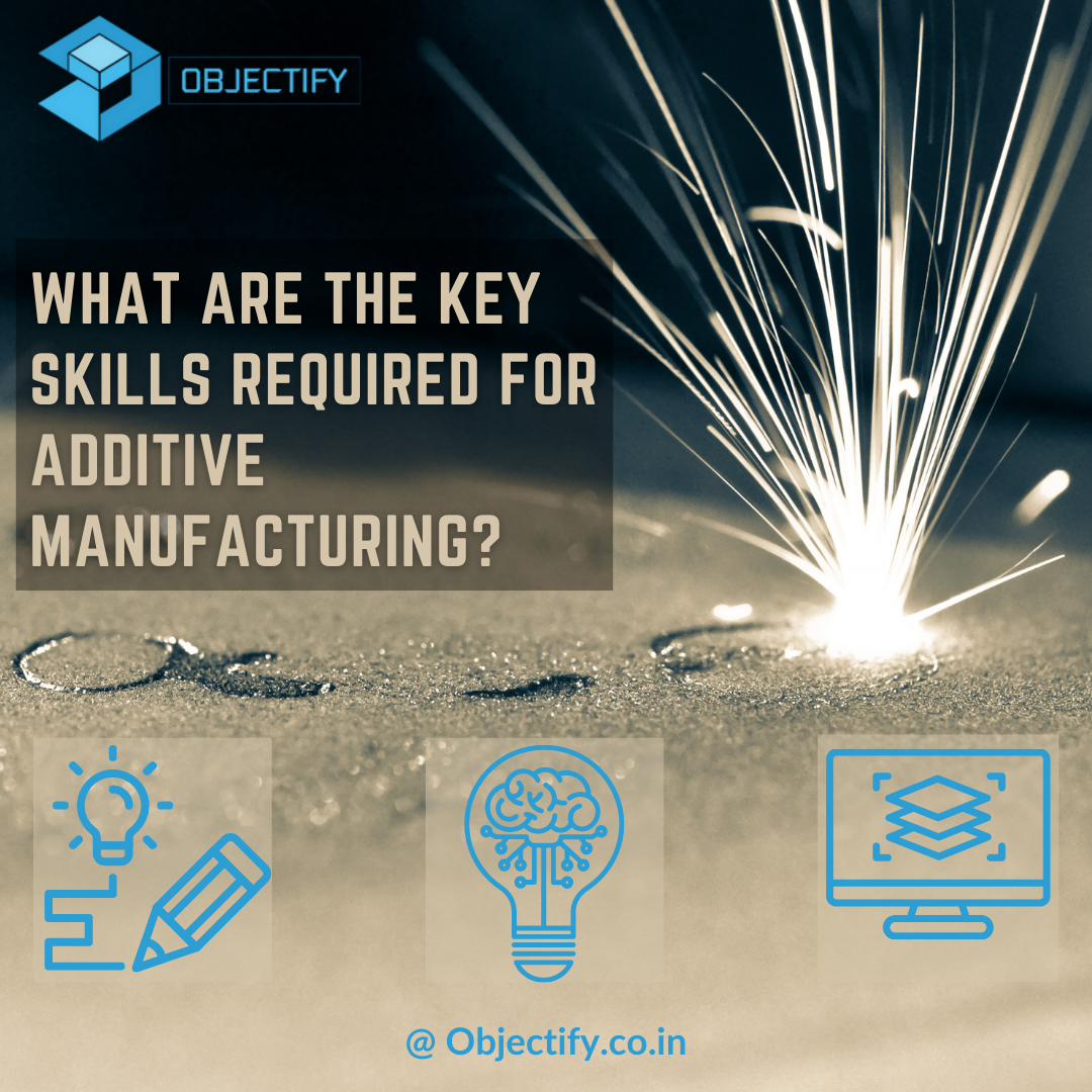 WHAT ARE THE KEY SKILLS REQUIRED FOR ADDITIVE MANUFACTURING?